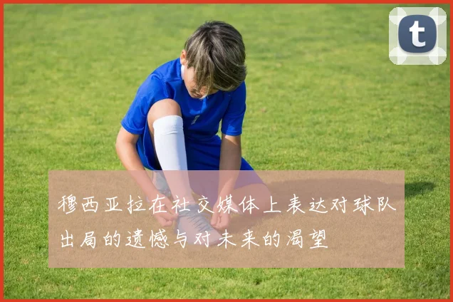 穆西亚拉在社交媒体上表达对球队出局的遗憾与对未来的渴望