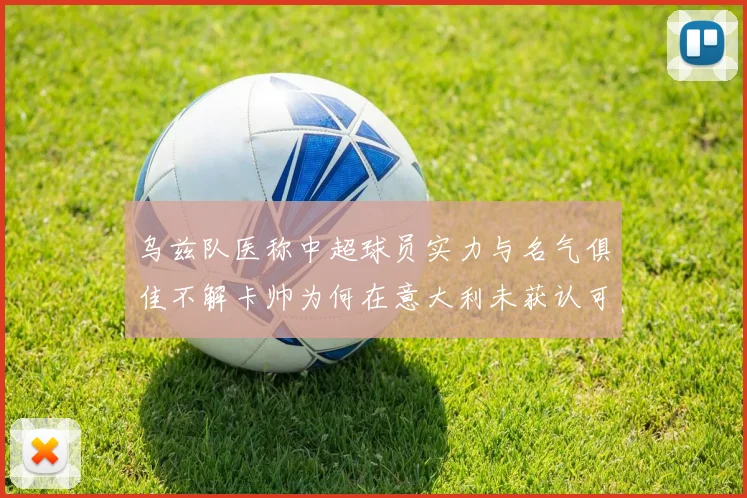 乌兹队医称中超球员实力与名气俱佳不解卡帅为何在意大利未获认可