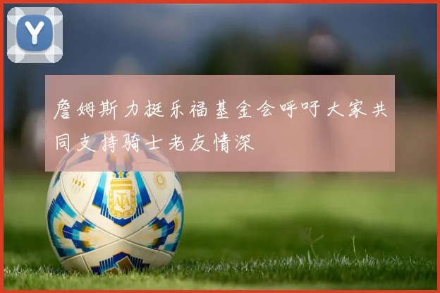 詹姆斯力挺乐福基金会呼吁大家共同支持骑士老友情深