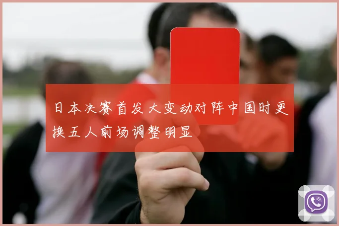 日本决赛首发大变动对阵中国时更换五人前场调整明显