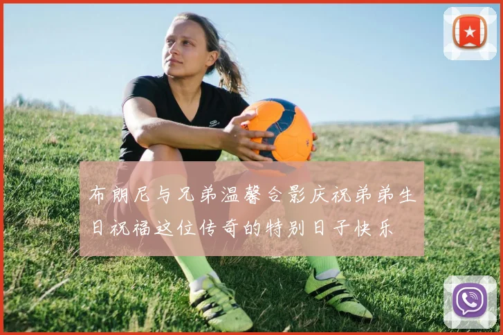 布朗尼与兄弟温馨合影庆祝弟弟生日祝福这位传奇的特别日子快乐