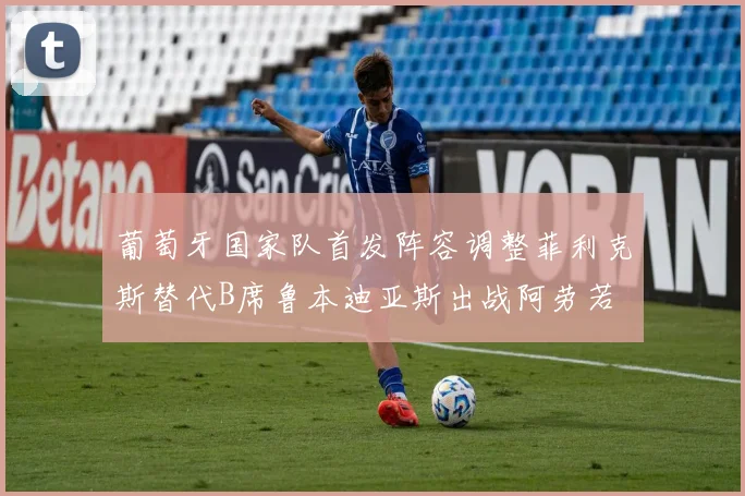 葡萄牙国家队首发阵容调整菲利克斯替代B席鲁本迪亚斯出战阿劳若