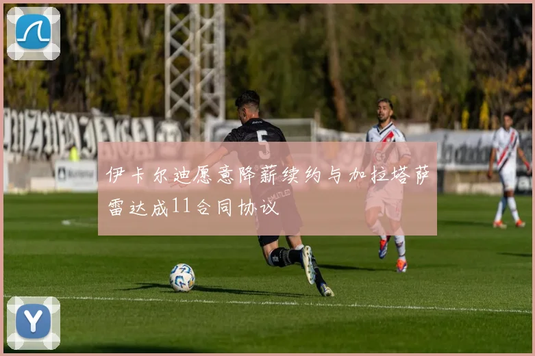 伊卡尔迪愿意降薪续约与加拉塔萨雷达成11合同协议
