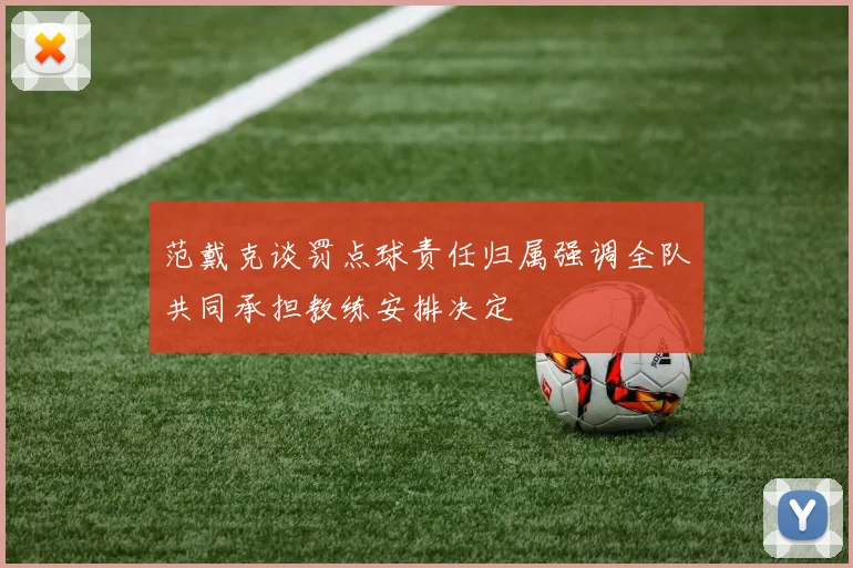 范戴克谈罚点球责任归属强调全队共同承担教练安排决定