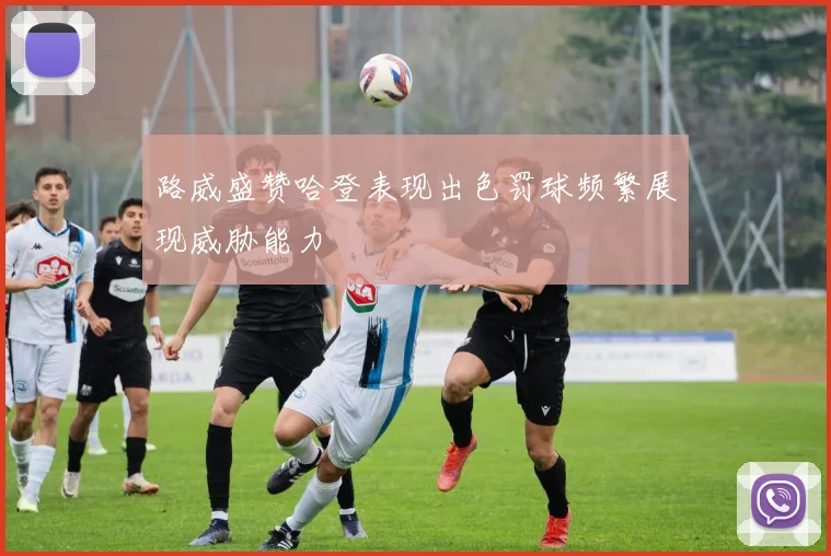 路威盛赞哈登表现出色罚球频繁展现威胁能力