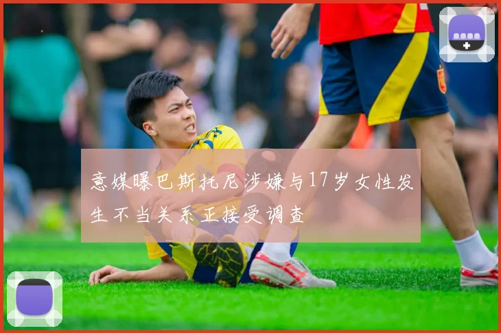 意媒曝巴斯托尼涉嫌与17岁女性发生不当关系正接受调查