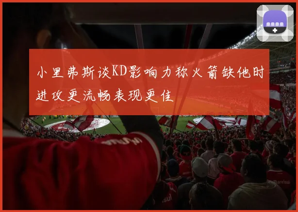小里弗斯谈KD影响力称火箭缺他时进攻更流畅表现更佳