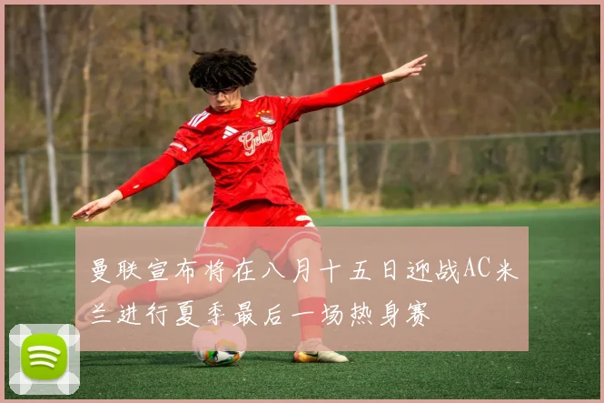 曼联宣布将在八月十五日迎战AC米兰进行夏季最后一场热身赛
