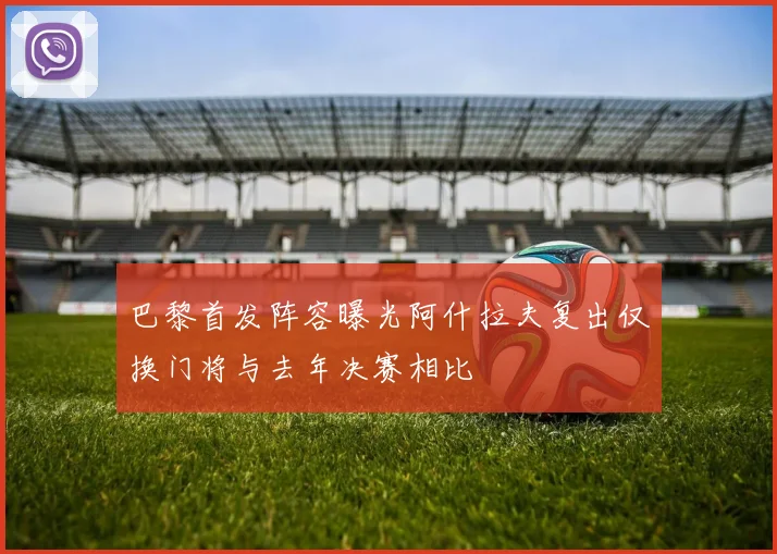 巴黎首发阵容曝光阿什拉夫复出仅换门将与去年决赛相比