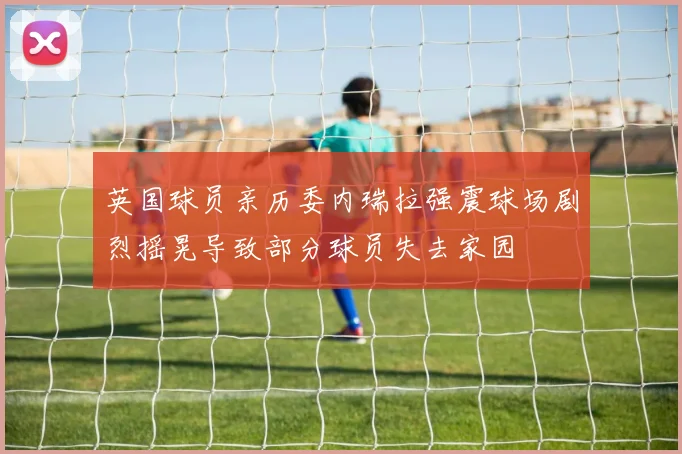 英国球员亲历委内瑞拉强震球场剧烈摇晃导致部分球员失去家园