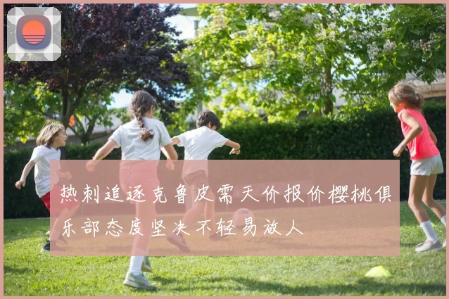 热刺追逐克鲁皮需天价报价樱桃俱乐部态度坚决不轻易放人
